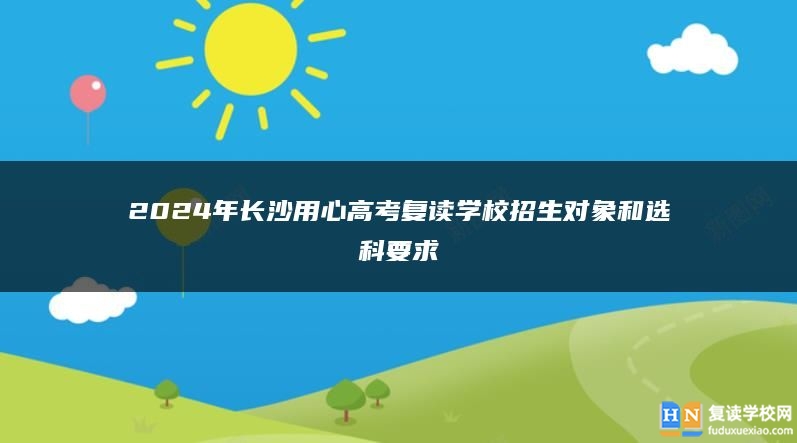 2024年长沙用心高考复读学校招生对象和选科要求