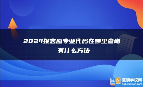 2024报志愿专业代码在哪里查询 有什么方法