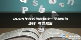 2024年长沙怡海复读一学期要多少钱 收费标准